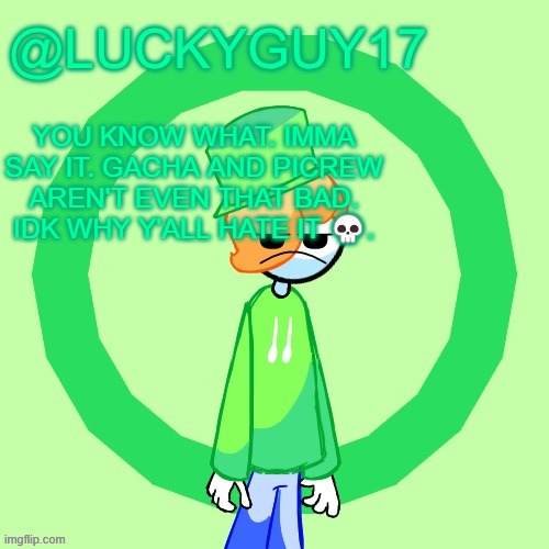 LuckyGuy17 Template | YOU KNOW WHAT. IMMA SAY IT. GACHA AND PICREW AREN'T EVEN THAT BAD. IDK WHY Y'ALL HATE IT 💀. | image tagged in luckyguy17 template | made w/ Imgflip meme maker