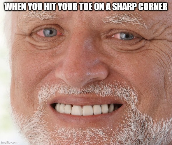 pain | WHEN YOU HIT YOUR TOE ON A SHARP CORNER | image tagged in hide the pain harold | made w/ Imgflip meme maker