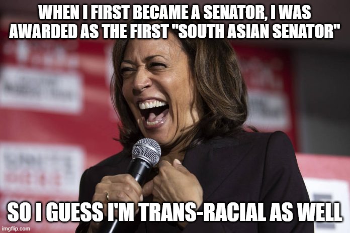 Kamala laughing | WHEN I FIRST BECAME A SENATOR, I WAS AWARDED AS THE FIRST "SOUTH ASIAN SENATOR"; SO I GUESS I'M TRANS-RACIAL AS WELL | image tagged in kamala laughing | made w/ Imgflip meme maker