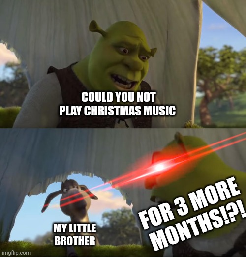 Like dude. Seriously it's September. | COULD YOU NOT PLAY CHRISTMAS MUSIC; FOR 3 MORE MONTHS!?! MY LITTLE BROTHER | image tagged in shrek for five minutes | made w/ Imgflip meme maker