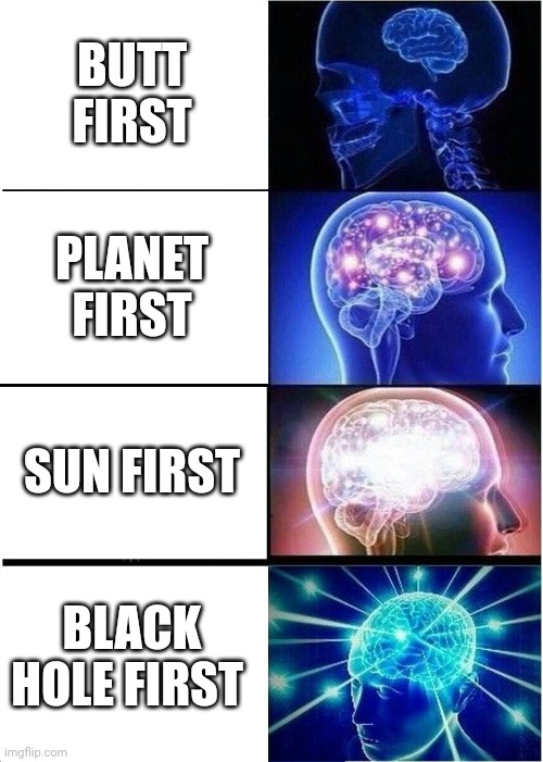Expanding Brain | BUTT FIRST; PLANET FIRST; SUN FIRST; BLACK HOLE FIRST | image tagged in memes,expanding brain | made w/ Imgflip meme maker