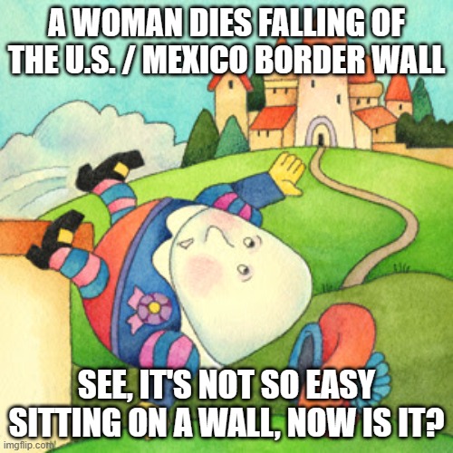 Humpty Dumpty | A WOMAN DIES FALLING OF THE U.S. / MEXICO BORDER WALL; SEE, IT'S NOT SO EASY SITTING ON A WALL, NOW IS IT? | image tagged in humpty dumpty | made w/ Imgflip meme maker