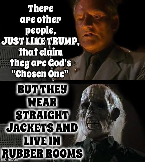 Nobody Claims To Like Trump In Public Because It's IMPOSSIBLE To Defend Crazy And Maintain Your Dignity | There are other people,
JUST LIKE TRUMP,
that claim they are God's "Chosen One"; BUT THEY WEAR STRAIGHT JACKETS AND LIVE IN RUBBER ROOMS | image tagged in memes,i'll just wait here,scumbag trump,scumbag republicans,lock him up,trump is mentally unfit | made w/ Imgflip meme maker