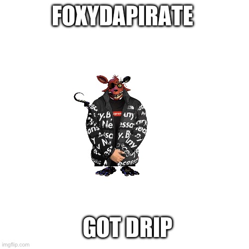 Fnaf drip, part 3 | FOXYDAPIRATE; GOT DRIP | image tagged in foxy,drip,funny,fnaf | made w/ Imgflip meme maker
