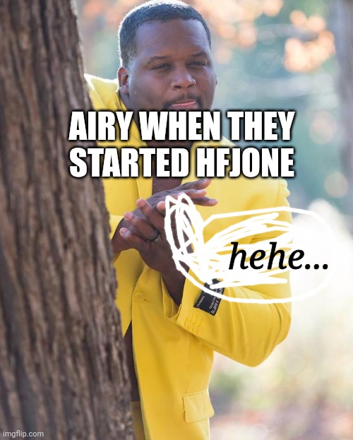 Anthony Adams Rubbing Hands | AIRY WHEN THEY STARTED HFJONE; hehe... | image tagged in anthony adams rubbing hands | made w/ Imgflip meme maker