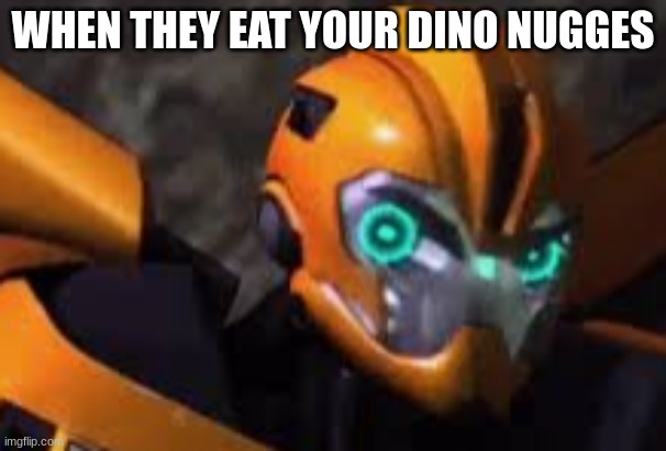 bumblebee | WHEN THEY EAT YOUR DINO NUGGES | image tagged in bumblebee | made w/ Imgflip meme maker