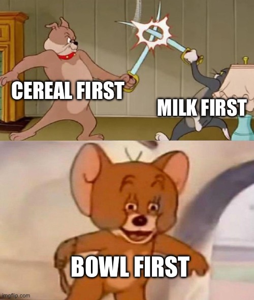 Tom and Jerry swordfight | CEREAL FIRST; MILK FIRST; BOWL FIRST | image tagged in tom and jerry swordfight | made w/ Imgflip meme maker