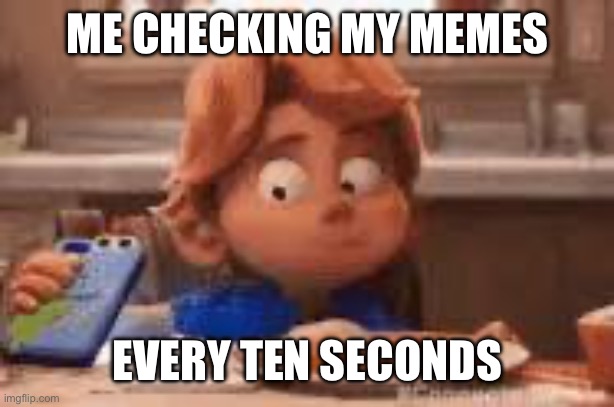 Just checking | ME CHECKING MY MEMES; EVERY TEN SECONDS | image tagged in just checking | made w/ Imgflip meme maker