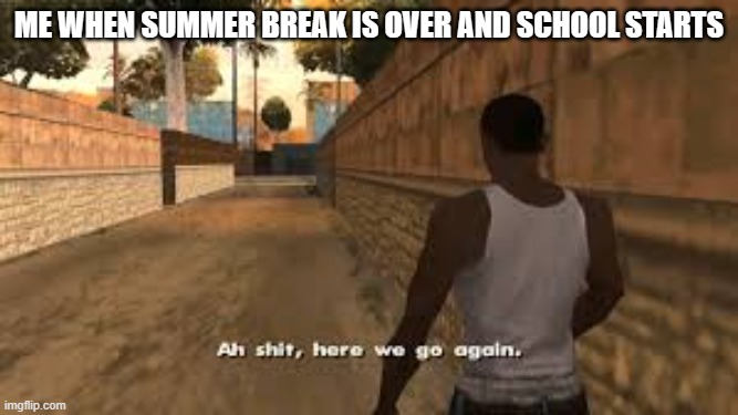 i hate school | ME WHEN SUMMER BREAK IS OVER AND SCHOOL STARTS | image tagged in ah shit here we go again,school | made w/ Imgflip meme maker
