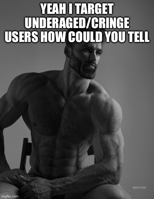 Giga Chad | YEAH I TARGET UNDERAGED/CRINGE USERS HOW COULD YOU TELL | image tagged in giga chad | made w/ Imgflip meme maker