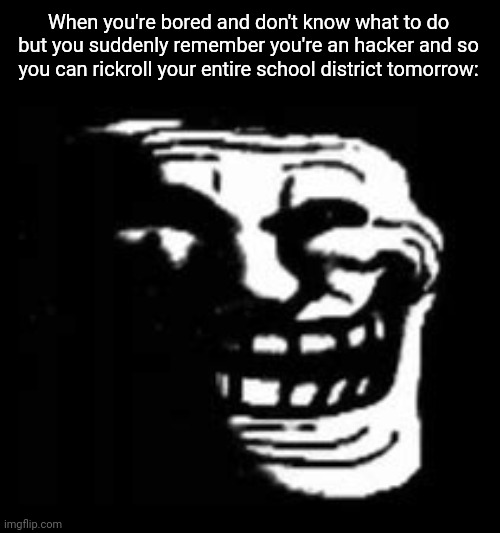 "we do a little trolling ¯⁠\⁠_⁠(⁠ツ⁠)⁠_⁠/⁠¯" | When you're bored and don't know what to do but you suddenly remember you're an hacker and so you can rickroll your entire school district tomorrow: | image tagged in dark trollface,memes,rickroll,hackers,so true memes,funny | made w/ Imgflip meme maker