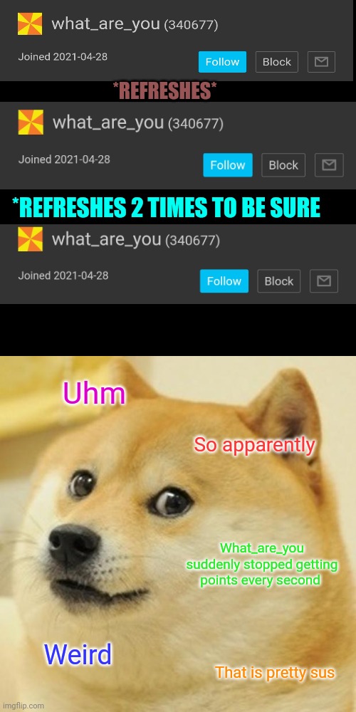 HMMMM... something fishy | *REFRESHES*; *REFRESHES 2 TIMES TO BE SURE; Uhm; So apparently; What_are_you suddenly stopped getting points every second; Weird; That is pretty sus | image tagged in memes,doge,weird,what,suspicious | made w/ Imgflip meme maker