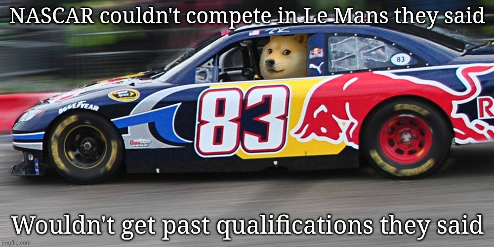 . | NASCAR couldn't compete in Le Mans they said; Wouldn't get past qualifications they said | image tagged in race car doge | made w/ Imgflip meme maker