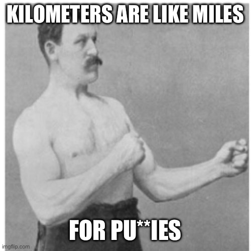 Overly Manly Man Meme | KILOMETERS ARE LIKE MILES FOR PU**IES | image tagged in memes,overly manly man | made w/ Imgflip meme maker