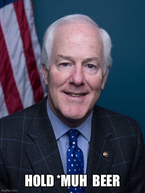 Scumbag Cornyn | HOLD *MUH  BEER | image tagged in scumbag cornyn | made w/ Imgflip meme maker