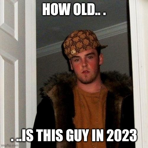 Scumbag Steve | HOW OLD.. . . ..IS THIS GUY IN 2023 | image tagged in memes,scumbag steve | made w/ Imgflip meme maker