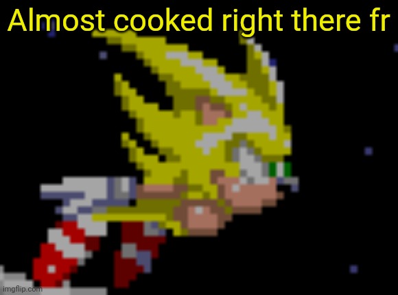 S.Sonic temp #1 | Almost cooked right there fr | image tagged in s sonic temp 1 | made w/ Imgflip meme maker