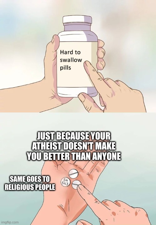 Hard To Swallow Pills Meme | JUST BECAUSE YOUR ATHEIST DOESN'T MAKE YOU BETTER THAN ANYONE; SAME GOES TO RELIGIOUS PEOPLE | image tagged in memes,hard to swallow pills | made w/ Imgflip meme maker