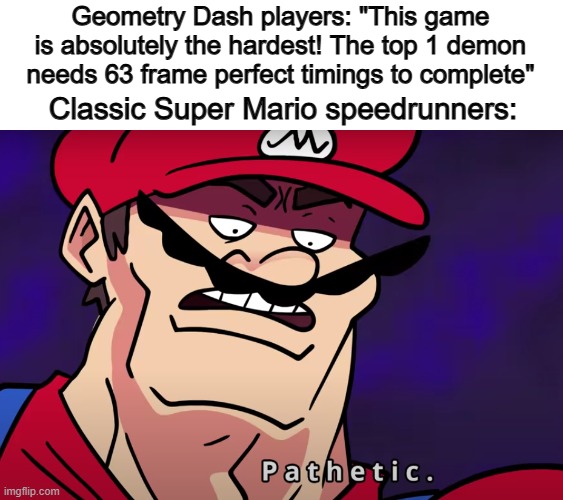 Classic Super Mario speedruns are crazy fr | Geometry Dash players: "This game is absolutely the hardest! The top 1 demon needs 63 frame perfect timings to complete"; Classic Super Mario speedrunners: | image tagged in teminal montage | made w/ Imgflip meme maker
