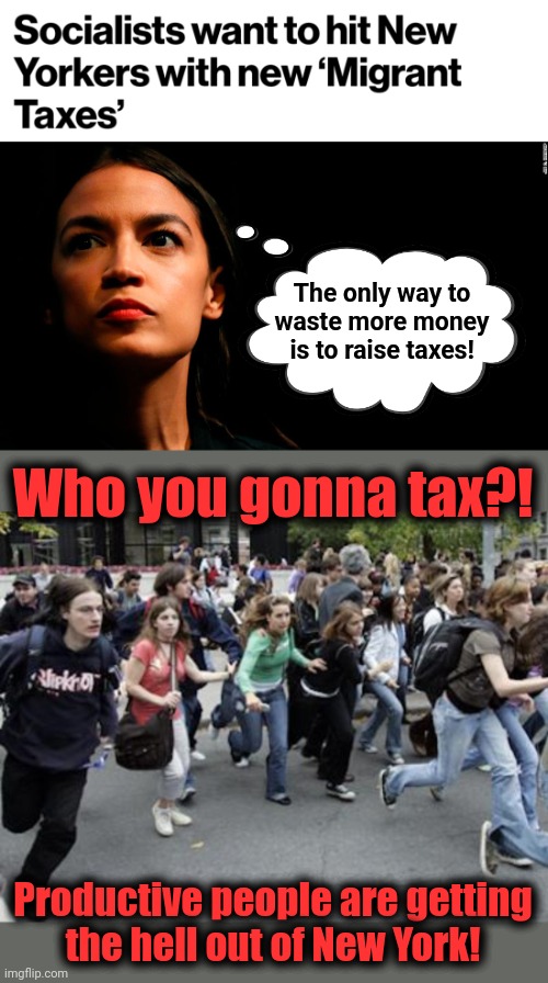 Taxing and spending to crash the system | The only way to waste more money is to raise taxes! Who you gonna tax?! Productive people are getting
the hell out of New York! | image tagged in ocasio-cortez super genius,crowd running,new york,socialists,democrats,migrants | made w/ Imgflip meme maker