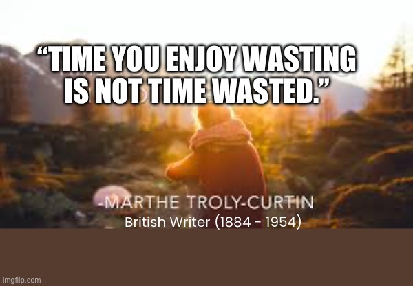 Take A Break | “TIME YOU ENJOY WASTING
IS NOT TIME WASTED.”; British Writer (1884 - 1954) | image tagged in work,break,rest | made w/ Imgflip meme maker