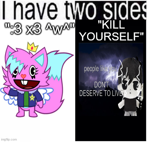 h | "KILL YOURSELF"; ":3 x3 ^w^" | image tagged in i have two sides | made w/ Imgflip meme maker