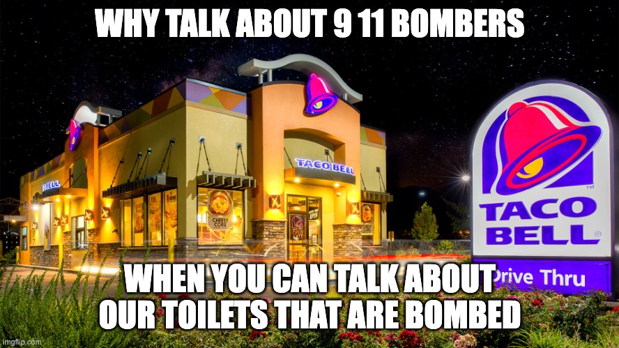 tacobell | WHY TALK ABOUT 9 11 BOMBERS; WHEN YOU CAN TALK ABOUT OUR TOILETS THAT ARE BOMBED | image tagged in tacobell | made w/ Imgflip meme maker