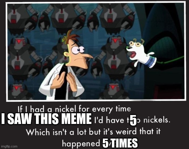 Doof If I had a Nickel | I SAW THIS MEME 5 5 TIMES | image tagged in doof if i had a nickel | made w/ Imgflip meme maker