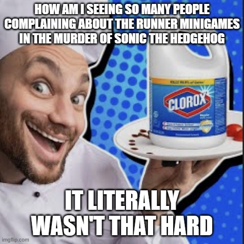 Chef serving clorox | HOW AM I SEEING SO MANY PEOPLE COMPLAINING ABOUT THE RUNNER MINIGAMES IN THE MURDER OF SONIC THE HEDGEHOG; IT LITERALLY WASN'T THAT HARD | image tagged in chef serving clorox | made w/ Imgflip meme maker