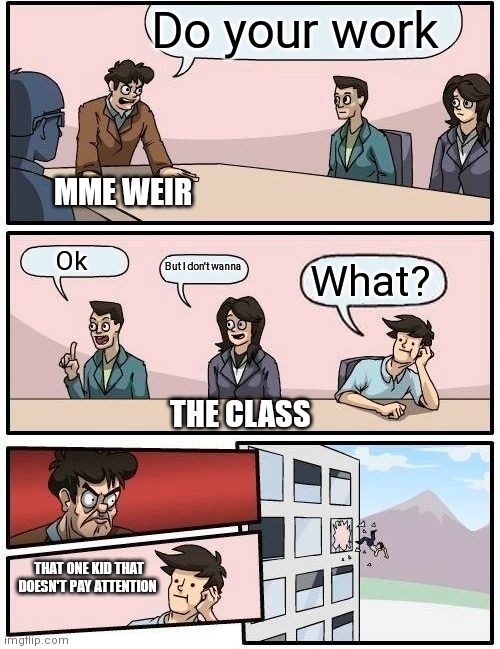 Boardroom Meeting Suggestion | Do your work; MME WEIR; Ok; But I don't wanna; What? THE CLASS; THAT ONE KID THAT DOESN'T PAY ATTENTION | image tagged in memes,boardroom meeting suggestion | made w/ Imgflip meme maker