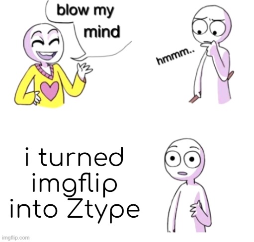 i blew his mind | i turned imgflip into Ztype | image tagged in blow my mind | made w/ Imgflip meme maker