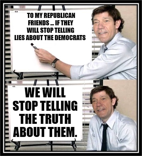 guy at whiteboard | TO MY REPUBLICAN FRIENDS ... IF THEY WILL STOP TELLING LIES ABOUT THE DEMOCRATS; WE WILL STOP TELLING THE TRUTH ABOUT THEM. | image tagged in guy at whiteboard | made w/ Imgflip meme maker