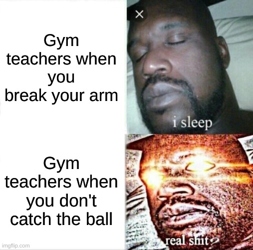 I only have respeck for ONE gym teacher ever. | Gym teachers when you break your arm; Gym teachers when you don't catch the ball | image tagged in memes,sleeping shaq | made w/ Imgflip meme maker