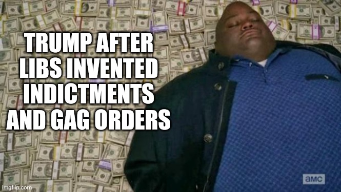huell money | TRUMP AFTER LIBS INVENTED INDICTMENTS AND GAG ORDERS | image tagged in huell money,funny memes | made w/ Imgflip meme maker