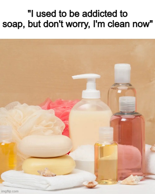 ... | "I used to be addicted to soap, but don't worry, I'm clean now" | made w/ Imgflip meme maker
