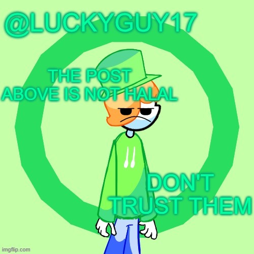 LuckyGuy17 Template | THE POST ABOVE IS NOT HALAL; DON'T TRUST THEM | image tagged in luckyguy17 template | made w/ Imgflip meme maker