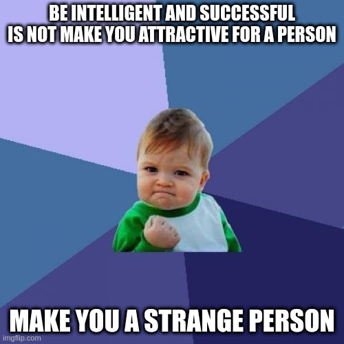 successful | BE INTELLIGENT AND SUCCESSFUL IS NOT MAKE YOU ATTRACTIVE FOR A PERSON; MAKE YOU A STRANGE PERSON | image tagged in memes,success kid | made w/ Imgflip meme maker