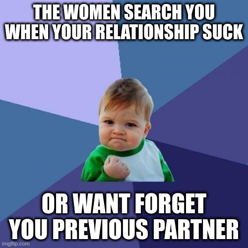 previous partner | THE WOMEN SEARCH YOU WHEN YOUR RELATIONSHIP SUCK; OR WANT FORGET YOU PREVIOUS PARTNER | image tagged in memes,success kid | made w/ Imgflip meme maker