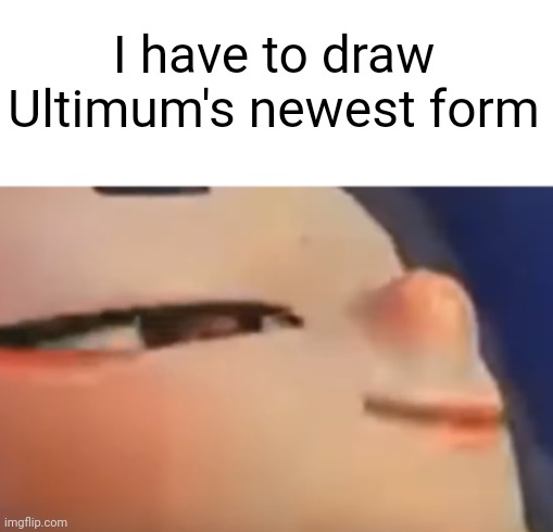 I may not be able to finish it but I'll try to begin it | I have to draw Ultimum's newest form | image tagged in hehe shiver | made w/ Imgflip meme maker