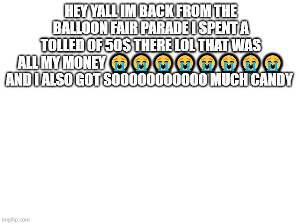 HEY YALL IM BACK FROM THE BALLOON FAIR PARADE I SPENT A TOLLED OF 50$ THERE LOL THAT WAS ALL MY MONEY 😭😭😭😭😭😭😭😭 AND I ALSO GOT SOOOOOOOOOOO MUCH CANDY | made w/ Imgflip meme maker