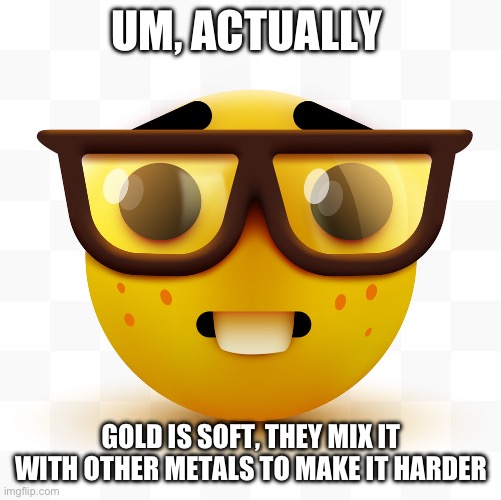 Nerd emoji | UM, ACTUALLY GOLD IS SOFT, THEY MIX IT WITH OTHER METALS TO MAKE IT HARDER | image tagged in nerd emoji | made w/ Imgflip meme maker