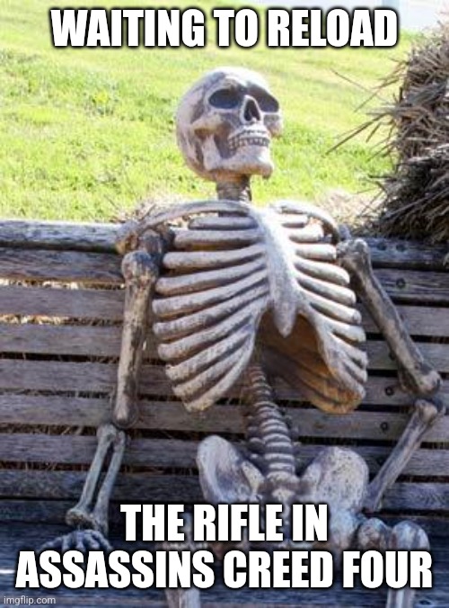 Rifles take a while | WAITING TO RELOAD; THE RIFLE IN ASSASSINS CREED FOUR | image tagged in memes,waiting skeleton,assassin's creed | made w/ Imgflip meme maker