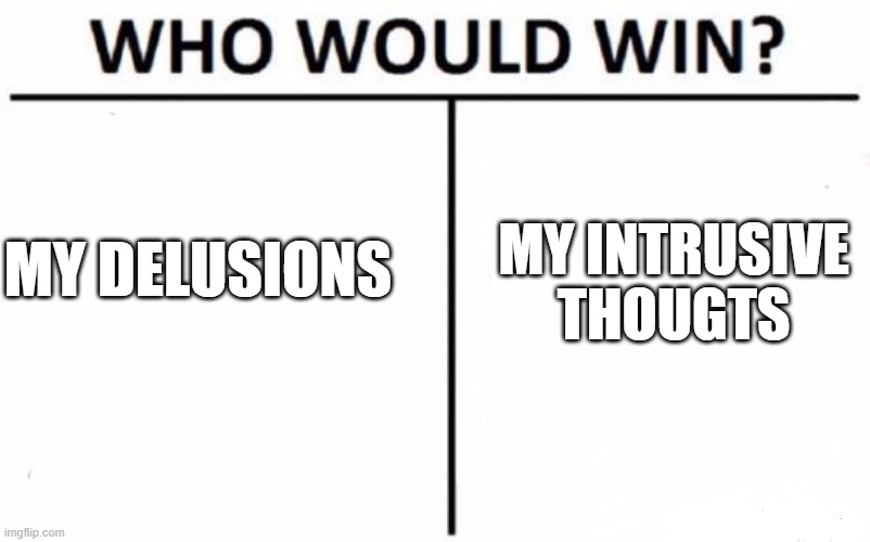 Who Would Win? Meme | MY INTRUSIVE THOUGTS; MY DELUSIONS | image tagged in memes,who would win | made w/ Imgflip meme maker