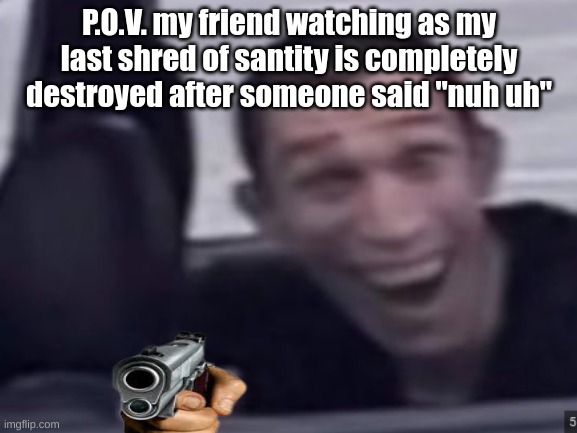 P.O.V. my friend watching as my last shred of santity is completely destroyed after someone said "nuh uh" | image tagged in insanity,insane,mental illness | made w/ Imgflip meme maker