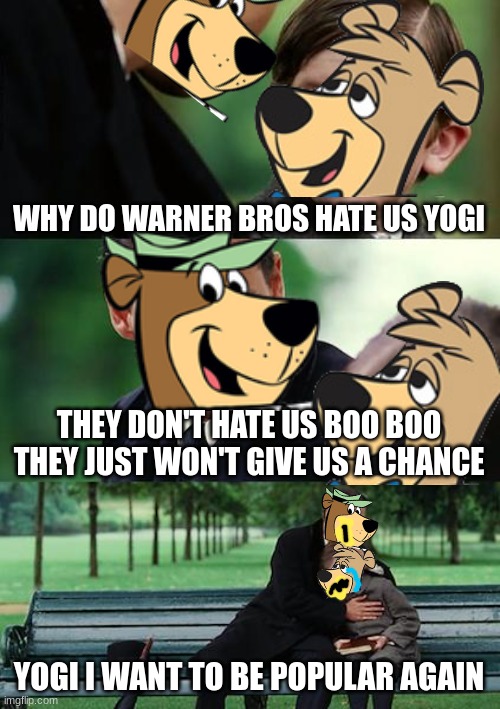 it's sad that yogi bear is now back in cartoon purgatory | WHY DO WARNER BROS HATE US YOGI; THEY DON'T HATE US BOO BOO THEY JUST WON'T GIVE US A CHANCE; YOGI I WANT TO BE POPULAR AGAIN | image tagged in memes,finding neverland,yogi bear,warner bros | made w/ Imgflip meme maker