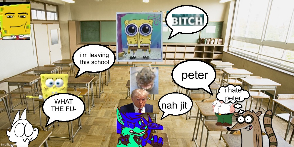 Classroom | i'm leaving this school; peter; i hate peter; WHAT THE FU-; nah jit | image tagged in classroom | made w/ Imgflip meme maker
