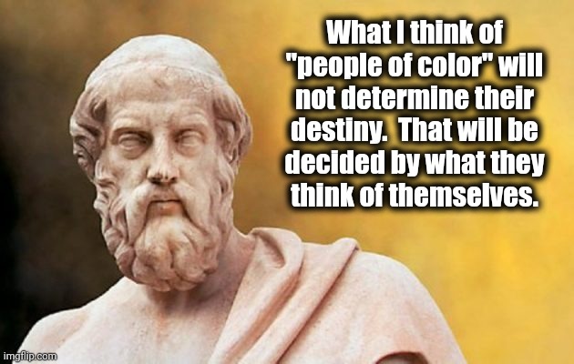 What I imagine Plato would say if he was alive today | What I think of "people of color" will
not determine their
destiny.  That will be
decided by what they
think of themselves. | image tagged in plato,people of color,memes,philosophy,racism | made w/ Imgflip meme maker