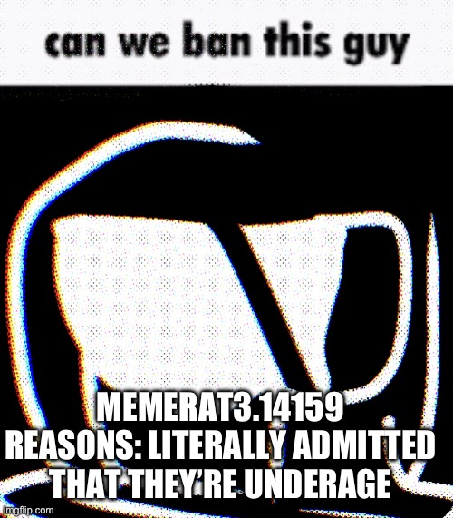 Can We Ban This Guy Phantom | MEMERAT3.14159
REASONS: LITERALLY ADMITTED THAT THEY’RE UNDERAGE | image tagged in can we ban this guy phantom | made w/ Imgflip meme maker