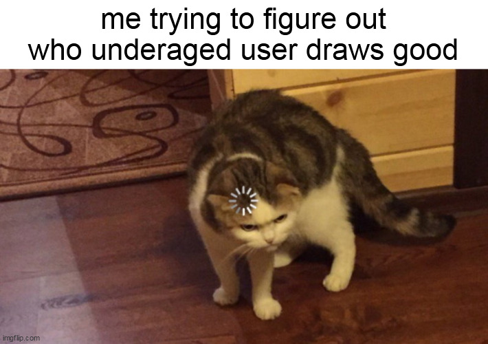 Buffering cat | me trying to figure out who underaged user draws good | image tagged in buffering cat | made w/ Imgflip meme maker