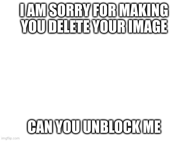 for sqrt | I AM SORRY FOR MAKING YOU DELETE YOUR IMAGE; CAN YOU UNBLOCK ME | made w/ Imgflip meme maker